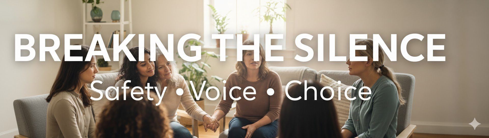 A group of women sitting in a circle holding hands and talking to each other. The words Breaking the Silence, Safety, Voice, and Choice.